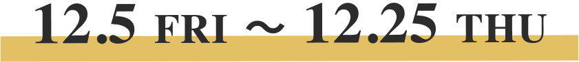 12.5 FRI 〜 12.25 THU